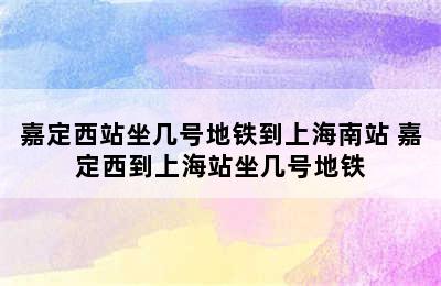 嘉定西站坐几号地铁到上海南站 嘉定西到上海站坐几号地铁